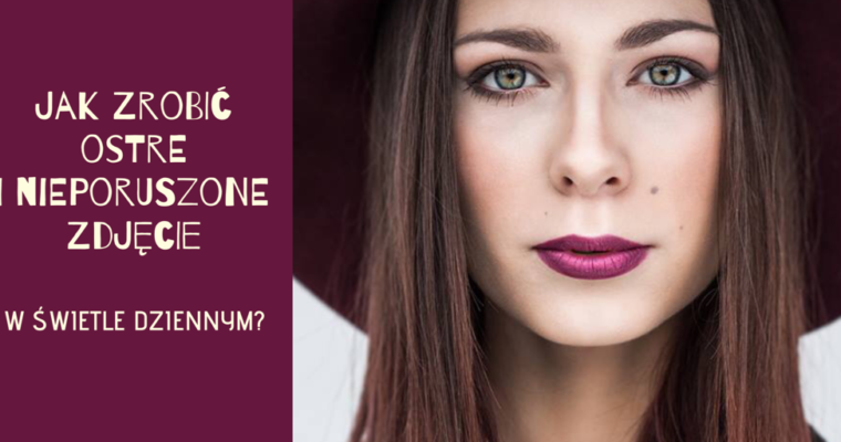 Jak zrobić ostre i nieporuszone zdjęcie w świetle dziennym?